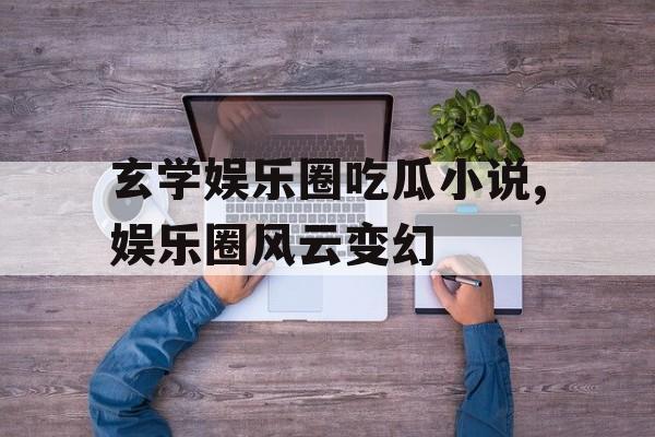 玄学娱乐圈吃瓜小说,娱乐圈风云变幻 玄学娱乐圈吃瓜小说,娱乐圈风云变幻