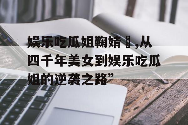 娱乐吃瓜姐鞠婧祎,从四千年美女到娱乐吃瓜姐的逆袭之路” 娱乐吃瓜姐鞠婧祎,从四千年美女到娱乐吃瓜姐的逆袭之路”