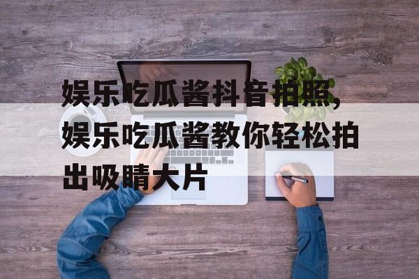 娱乐吃瓜酱抖音拍照,娱乐吃瓜酱教你轻松拍出吸睛大片 娱乐吃瓜酱抖音拍照,娱乐吃瓜酱教你轻松拍出吸睛大片