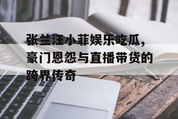 张兰汪小菲娱乐吃瓜,豪门恩怨与直播带货的跨界传奇 张兰汪小菲娱乐吃瓜,豪门恩怨与直播带货的跨界传奇