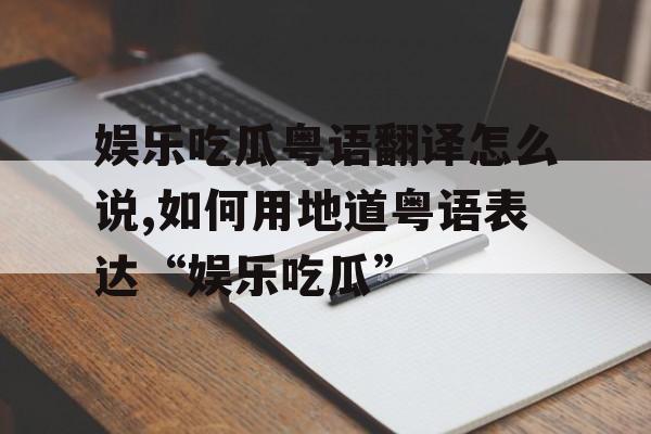 娱乐吃瓜粤语翻译怎么说,如何用地道粤语表达“娱乐吃瓜” 娱乐吃瓜粤语翻译怎么说,如何用地道粤语表达“娱乐吃瓜”