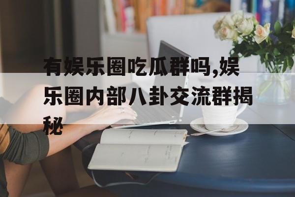 有娱乐圈吃瓜群吗,娱乐圈内部八卦交流群揭秘 有娱乐圈吃瓜群吗,娱乐圈内部八卦交流群揭秘