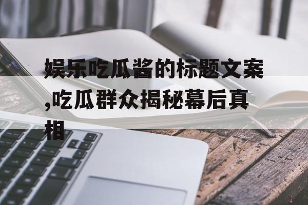 娱乐吃瓜酱的标题文案,吃瓜群众揭秘幕后真相 娱乐吃瓜酱的标题文案,吃瓜群众揭秘幕后真相