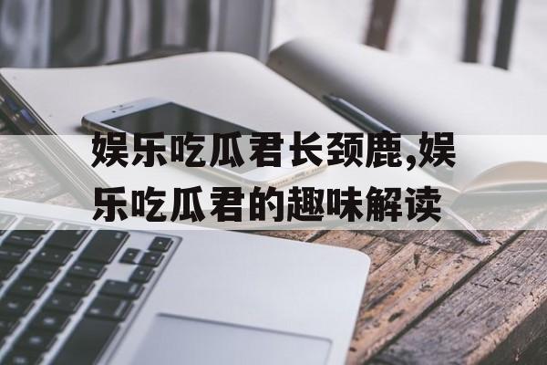 娱乐吃瓜君长颈鹿,娱乐吃瓜君的趣味解读 娱乐吃瓜君长颈鹿,娱乐吃瓜君的趣味解读