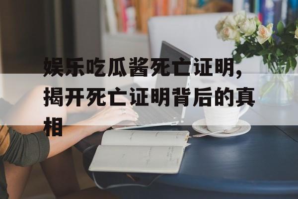 娱乐吃瓜酱死亡证明,揭开死亡证明背后的真相 娱乐吃瓜酱死亡证明,揭开死亡证明背后的真相