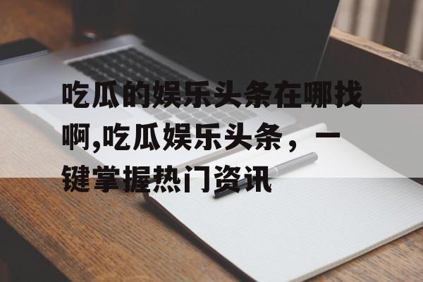 吃瓜的娱乐头条在哪找啊,吃瓜娱乐头条,一键掌握热门资讯 吃瓜的娱乐头条在哪找啊,吃瓜娱乐头条,一键掌握热门资讯