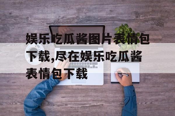 娱乐吃瓜酱图片表情包下载,尽在娱乐吃瓜酱表情包下载 娱乐吃瓜酱图片表情包下载,尽在娱乐吃瓜酱表情包下载