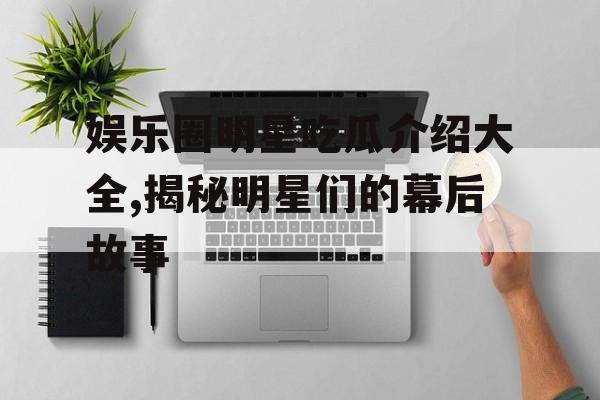 娱乐圈明星吃瓜介绍大全,揭秘明星们的幕后故事 娱乐圈明星吃瓜介绍大全,揭秘明星们的幕后故事