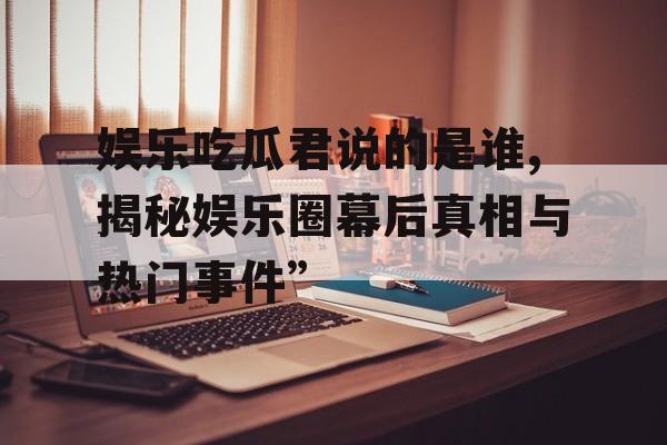 娱乐吃瓜君说的是谁,揭秘娱乐圈幕后真相与热门事件” 娱乐吃瓜君说的是谁,揭秘娱乐圈幕后真相与热门事件”