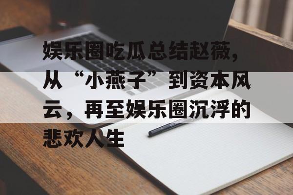 娱乐圈吃瓜总结赵薇,从“小燕子”到资本风云,再至娱乐圈沉浮的悲欢人生 娱乐圈吃瓜总结赵薇,从“小燕子”到资本风云,再至娱乐圈沉浮的悲欢人生