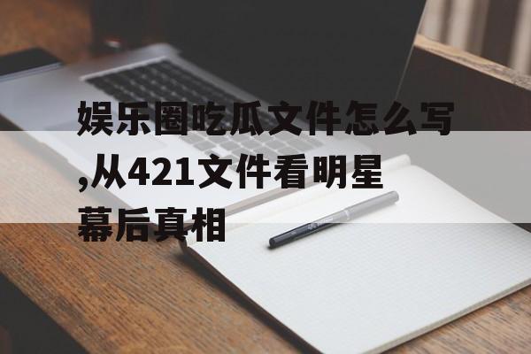 娱乐圈吃瓜文件怎么写,从421文件看明星幕后真相 娱乐圈吃瓜文件怎么写,从421文件看明星幕后真相