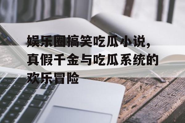 娱乐圈搞笑吃瓜小说,真假千金与吃瓜系统的欢乐冒险 娱乐圈搞笑吃瓜小说,真假千金与吃瓜系统的欢乐冒险