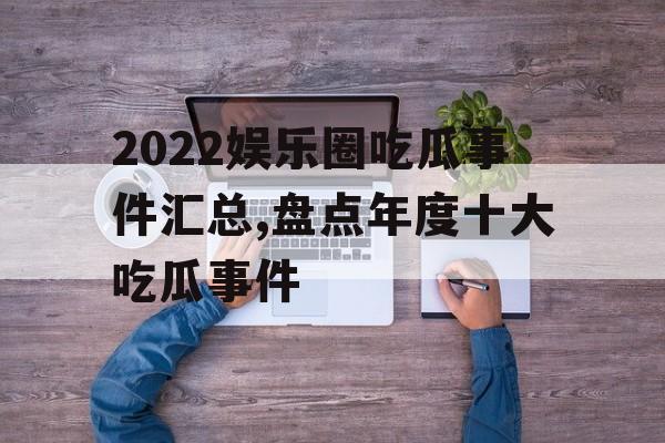 2022娱乐圈吃瓜事件汇总,盘点年度十大吃瓜事件 2022娱乐圈吃瓜事件汇总,盘点年度十大吃瓜事件