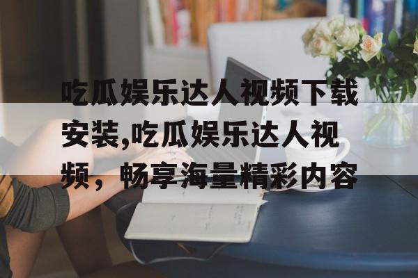吃瓜娱乐达人视频下载安装,吃瓜娱乐达人视频,畅享海量精彩内容 吃瓜娱乐达人视频下载安装,吃瓜娱乐达人视频,畅享海量精彩内容