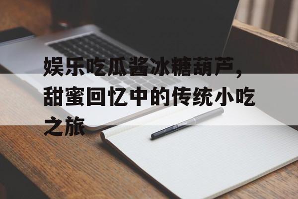 娱乐吃瓜酱冰糖葫芦,甜蜜回忆中的传统小吃之旅 娱乐吃瓜酱冰糖葫芦,甜蜜回忆中的传统小吃之旅