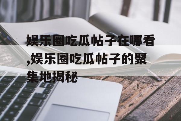 娱乐圈吃瓜帖子在哪看,娱乐圈吃瓜帖子的聚集地揭秘 娱乐圈吃瓜帖子在哪看,娱乐圈吃瓜帖子的聚集地揭秘