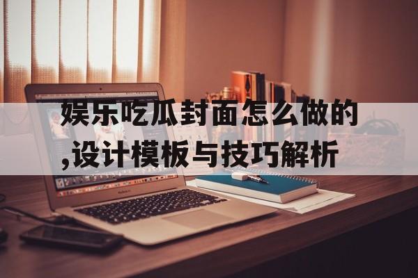 娱乐吃瓜封面怎么做的,设计模板与技巧解析 娱乐吃瓜封面怎么做的,设计模板与技巧解析