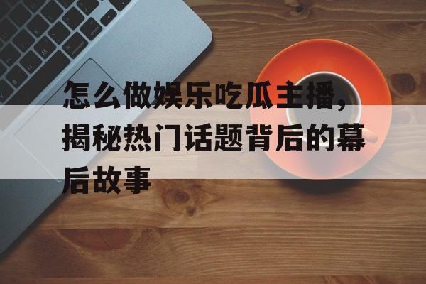 怎么做娱乐吃瓜主播,揭秘热门话题背后的幕后故事 怎么做娱乐吃瓜主播,揭秘热门话题背后的幕后故事