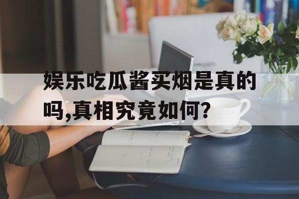 娱乐吃瓜酱买烟是真的吗,真相究竟如何? 娱乐吃瓜酱买烟是真的吗,真相究竟如何?