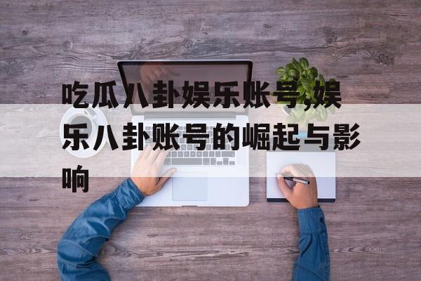 吃瓜八卦娱乐账号,娱乐八卦账号的崛起与影响 吃瓜八卦娱乐账号,娱乐八卦账号的崛起与影响
