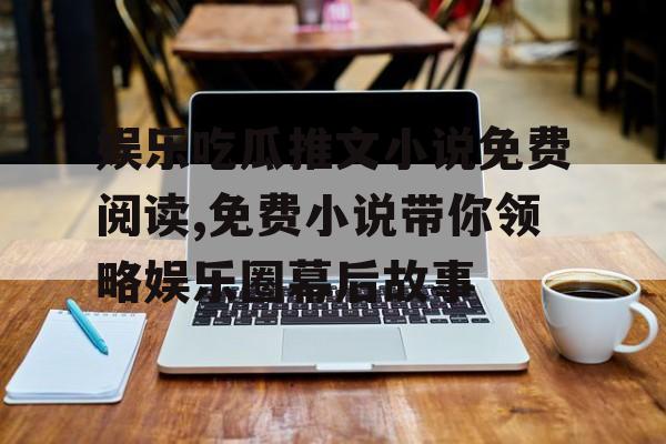 娱乐吃瓜推文小说免费阅读,免费小说带你领略娱乐圈幕后故事 娱乐吃瓜推文小说免费阅读,免费小说带你领略娱乐圈幕后故事