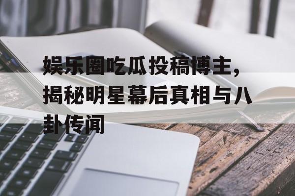 娱乐圈吃瓜投稿博主,揭秘明星幕后真相与八卦传闻 娱乐圈吃瓜投稿博主,揭秘明星幕后真相与八卦传闻