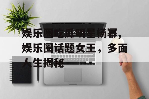娱乐圈吃瓜明星杨幂,娱乐圈话题女王,多面人生揭秘 娱乐圈吃瓜明星杨幂,娱乐圈话题女王,多面人生揭秘