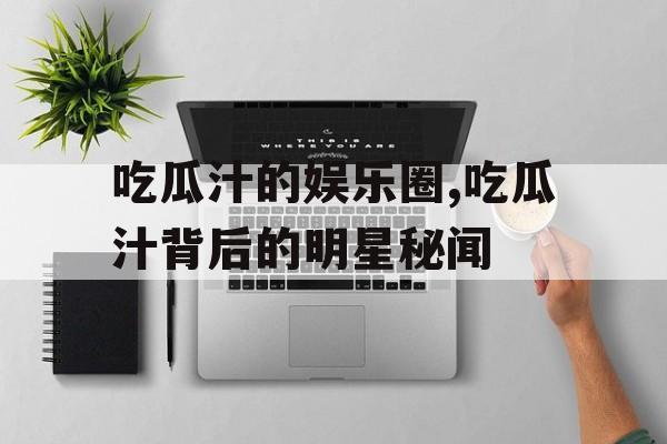 吃瓜汁的娱乐圈,吃瓜汁背后的明星秘闻 吃瓜汁的娱乐圈,吃瓜汁背后的明星秘闻