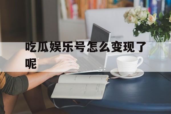 吃瓜娱乐号怎么变现了呢 吃瓜娱乐号怎么变现了呢