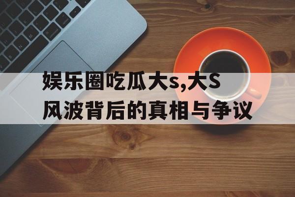 娱乐圈吃瓜大s,大S风波背后的真相与争议 娱乐圈吃瓜大s,大S风波背后的真相与争议