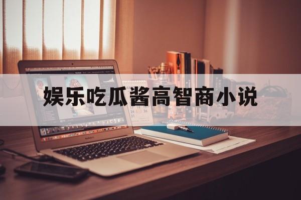 娱乐吃瓜酱高智商小说 娱乐吃瓜酱高智商小说