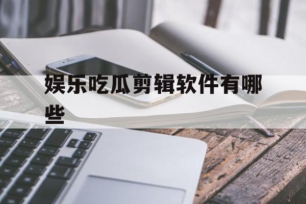 娱乐吃瓜剪辑软件有哪些 娱乐吃瓜剪辑软件有哪些