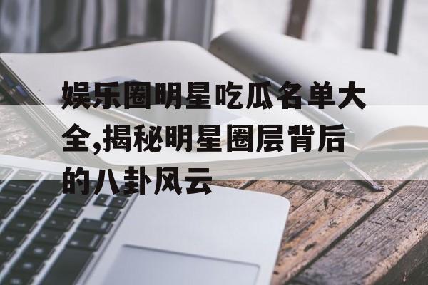 娱乐圈明星吃瓜名单大全,揭秘明星圈层背后的八卦风云 娱乐圈明星吃瓜名单大全,揭秘明星圈层背后的八卦风云