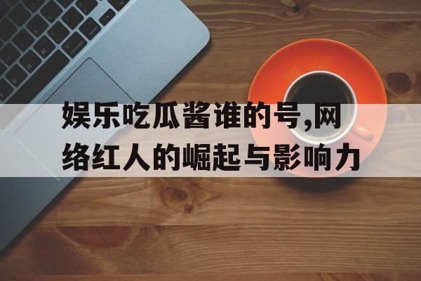 娱乐吃瓜酱谁的号,网络红人的崛起与影响力 娱乐吃瓜酱谁的号,网络红人的崛起与影响力