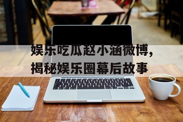 娱乐吃瓜赵小涵微博,揭秘娱乐圈幕后故事 娱乐吃瓜赵小涵微博,揭秘娱乐圈幕后故事