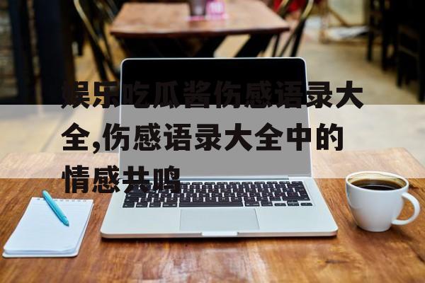 娱乐吃瓜酱伤感语录大全,伤感语录大全中的情感共鸣 娱乐吃瓜酱伤感语录大全,伤感语录大全中的情感共鸣