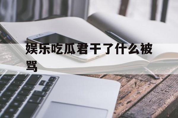 娱乐吃瓜君干了什么被骂 娱乐吃瓜君干了什么被骂