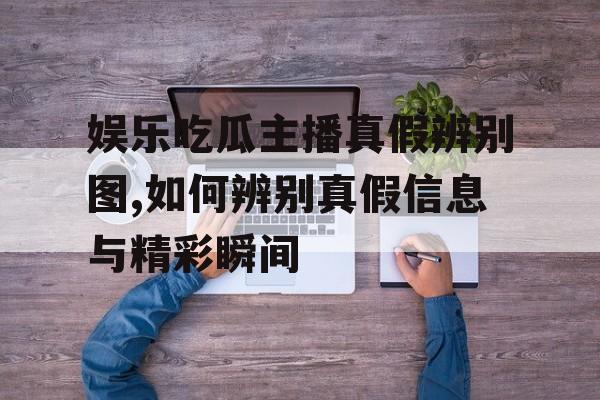 娱乐吃瓜主播真假辨别图,如何辨别真假信息与精彩瞬间 娱乐吃瓜主播真假辨别图,如何辨别真假信息与精彩瞬间