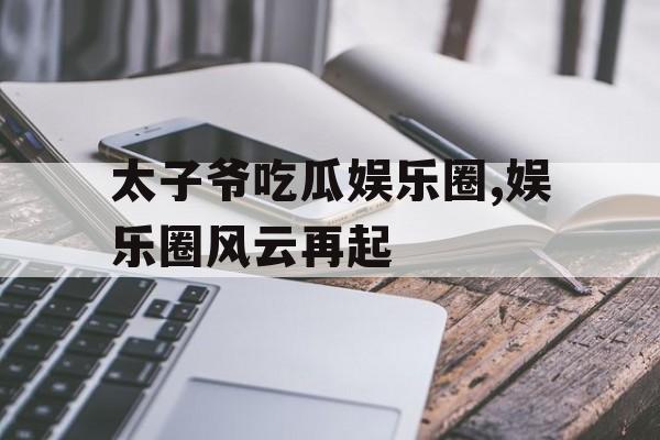 太子爷吃瓜娱乐圈,娱乐圈风云再起 太子爷吃瓜娱乐圈,娱乐圈风云再起