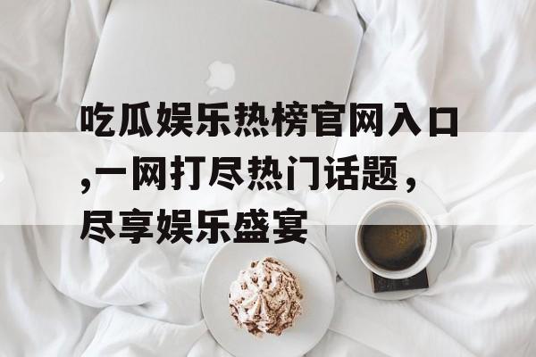 吃瓜娱乐热榜官网入口,一网打尽热门话题,尽享娱乐盛宴 吃瓜娱乐热榜官网入口,一网打尽热门话题,尽享娱乐盛宴