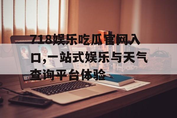 718娱乐吃瓜官网入口,一站式娱乐与天气查询平台体验 718娱乐吃瓜官网入口,一站式娱乐与天气查询平台体验