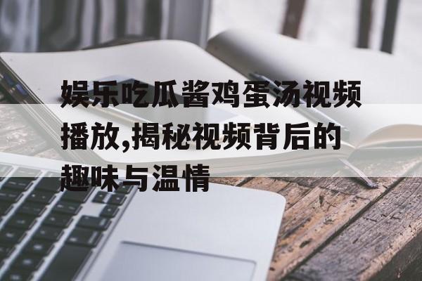 娱乐吃瓜酱鸡蛋汤视频播放,揭秘视频背后的趣味与温情 娱乐吃瓜酱鸡蛋汤视频播放,揭秘视频背后的趣味与温情