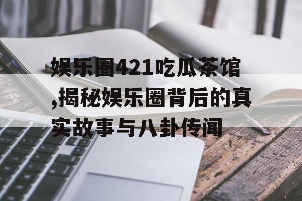 娱乐圈421吃瓜茶馆,揭秘娱乐圈背后的真实故事与八卦传闻 娱乐圈421吃瓜茶馆,揭秘娱乐圈背后的真实故事与八卦传闻