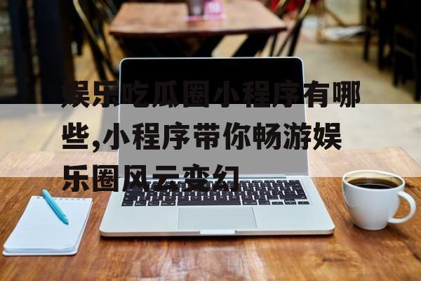 娱乐吃瓜圈小程序有哪些,小程序带你畅游娱乐圈风云变幻 娱乐吃瓜圈小程序有哪些,小程序带你畅游娱乐圈风云变幻