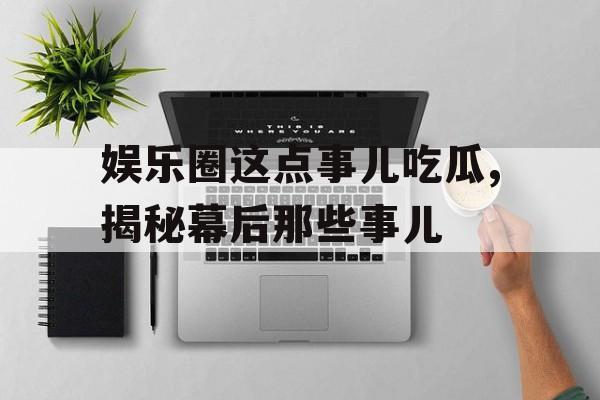 娱乐圈这点事儿吃瓜,揭秘幕后那些事儿 娱乐圈这点事儿吃瓜,揭秘幕后那些事儿