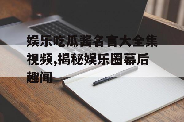 娱乐吃瓜酱名言大全集视频,揭秘娱乐圈幕后趣闻 娱乐吃瓜酱名言大全集视频,揭秘娱乐圈幕后趣闻