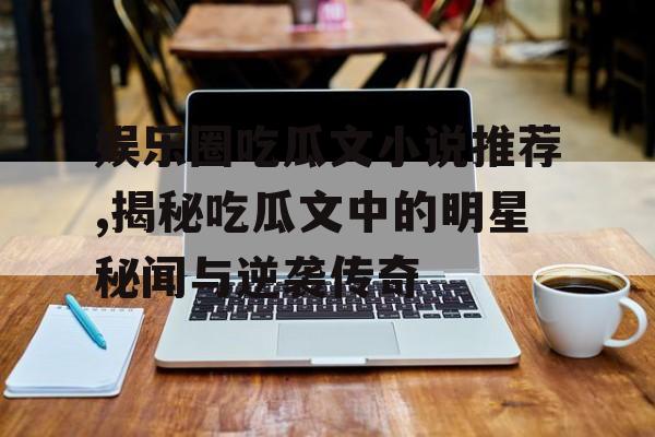 娱乐圈吃瓜文小说推荐,揭秘吃瓜文中的明星秘闻与逆袭传奇 娱乐圈吃瓜文小说推荐,揭秘吃瓜文中的明星秘闻与逆袭传奇