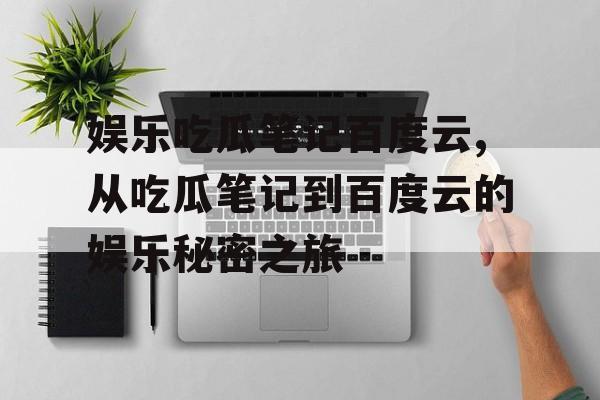 娱乐吃瓜笔记百度云,从吃瓜笔记到百度云的娱乐秘密之旅 娱乐吃瓜笔记百度云,从吃瓜笔记到百度云的娱乐秘密之旅