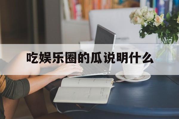 吃娱乐圈的瓜说明什么 吃娱乐圈的瓜说明什么