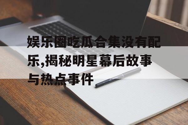 娱乐圈吃瓜合集没有配乐,揭秘明星幕后故事与热点事件 娱乐圈吃瓜合集没有配乐,揭秘明星幕后故事与热点事件